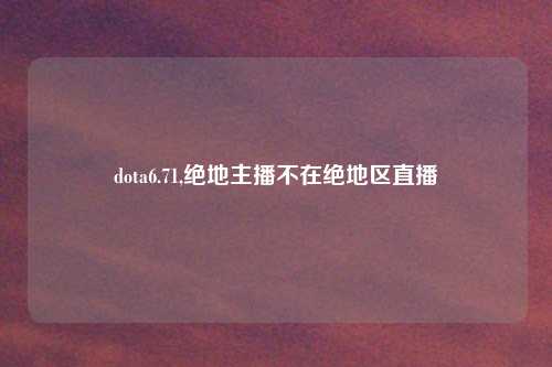dota6.71,绝地主播不在绝地区直播