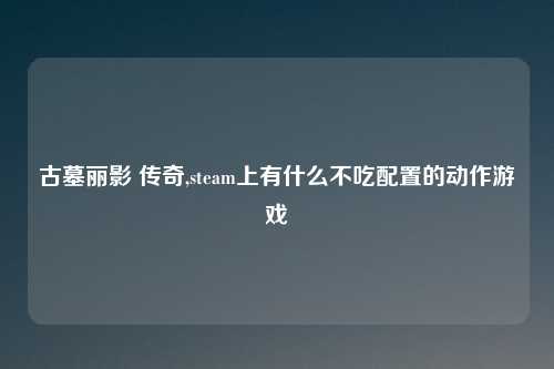 古墓丽影 传奇,steam上有什么不吃配置的动作游戏