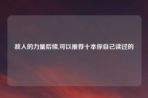 敌人的力量后续,可以推荐十本你自己读过的