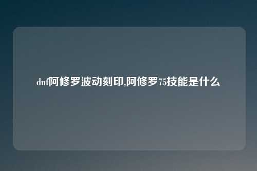 dnf阿修罗波动刻印,阿修罗75技能是什么
