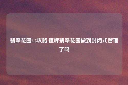 翡翠花园2.6攻略,恒辉翡翠花园做到封闭式管理了吗