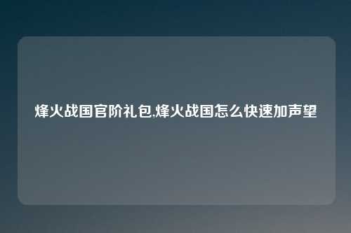 烽火战国官阶礼包,烽火战国怎么快速加声望