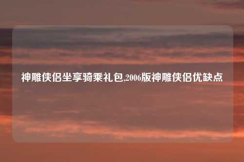 神雕侠侣坐享骑乘礼包,2006版神雕侠侣优缺点