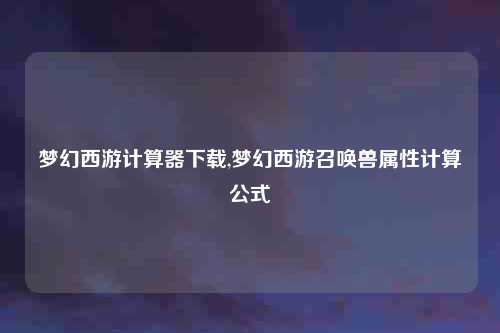 梦幻西游计算器下载,梦幻西游召唤兽属性计算公式