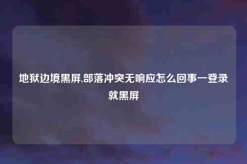 地狱边境黑屏,部落冲突无响应怎么回事一登录就黑屏