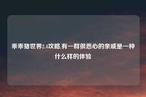 乖乖猪世界2.4攻略,有一群很恶心的亲戚是一种什么样的体验
