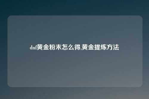 dnf黄金粉末怎么得,黄金提炼方法