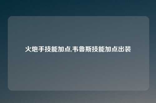火炮手技能加点,韦鲁斯技能加点出装