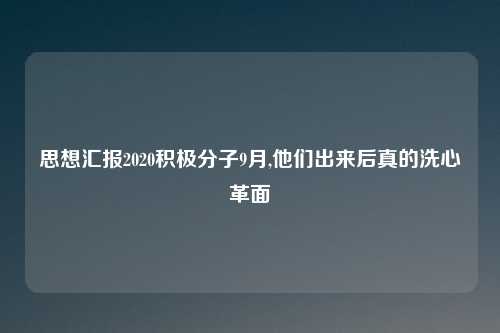 思想汇报2020积极分子9月,他们出来后真的洗心革面