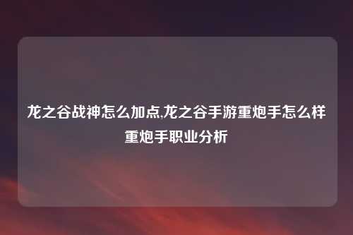 龙之谷战神怎么加点,龙之谷手游重炮手怎么样重炮手职业分析