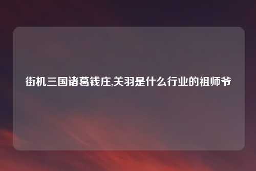 街机三国诸葛钱庄,关羽是什么行业的祖师爷