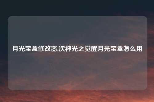 月光宝盒修改器,次神光之觉醒月光宝盒怎么用