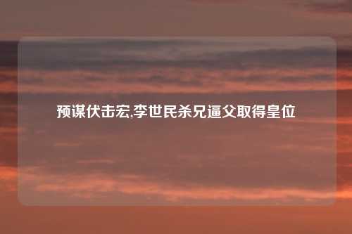 预谋伏击宏,李世民杀兄逼父取得皇位