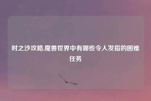 时之沙攻略,魔兽世界中有哪些令人发指的困难任务