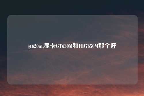 gt620m,显卡GT630M和HD7650M那个好