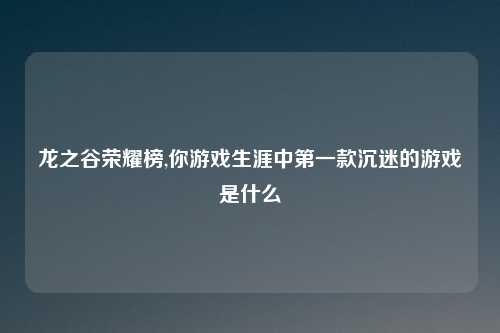 龙之谷荣耀榜,你游戏生涯中第一款沉迷的游戏是什么
