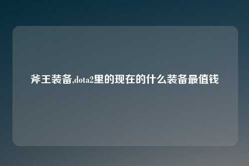 斧王装备,dota2里的现在的什么装备最值钱