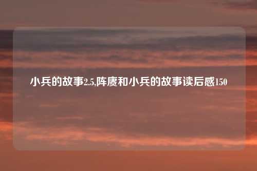 小兵的故事2.5,阵赓和小兵的故事读后感150