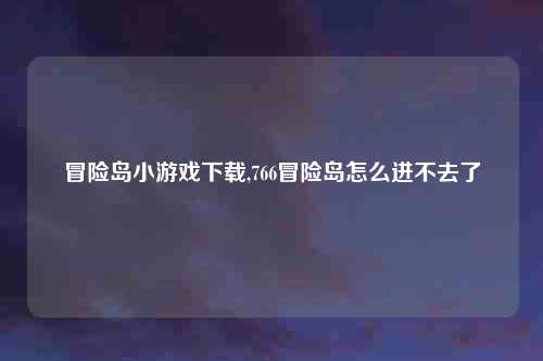 冒险岛小游戏下载,766冒险岛怎么进不去了