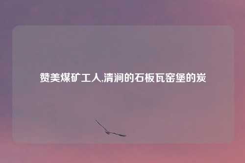 赞美煤矿工人,清涧的石板瓦窑堡的炭