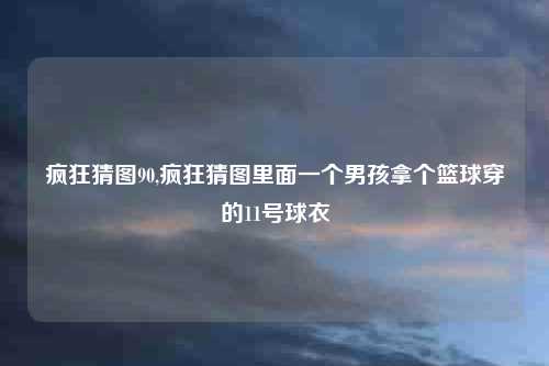 疯狂猜图90,疯狂猜图里面一个男孩拿个篮球穿的11号球衣