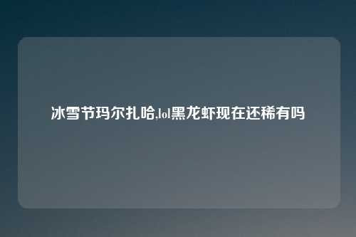 冰雪节玛尔扎哈,lol黑龙虾现在还稀有吗