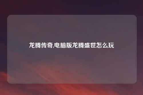 龙腾传奇,电脑版龙腾盛世怎么玩