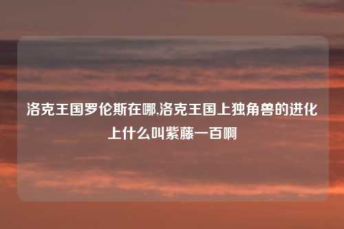 洛克王国罗伦斯在哪,洛克王国上独角兽的进化上什么叫紫藤一百啊
