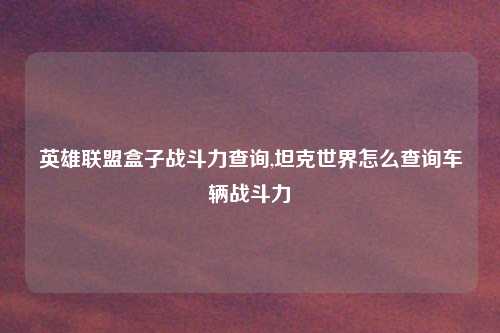 英雄联盟盒子战斗力查询,坦克世界怎么查询车辆战斗力