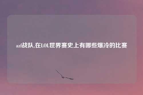 azf战队,在LOL世界赛史上有哪些爆冷的比赛