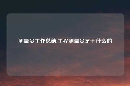 测量员工作总结,工程测量员是干什么的