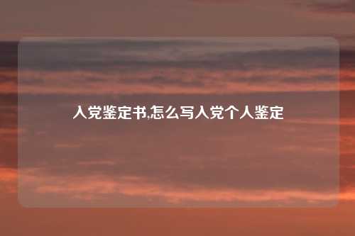 入党鉴定书,怎么写入党个人鉴定
