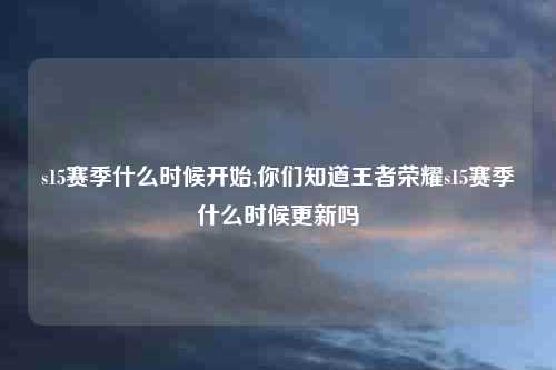 s15赛季什么时候开始,你们知道王者荣耀s15赛季什么时候更新吗