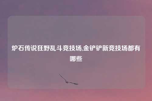 炉石传说狂野乱斗竞技场,金铲铲新竞技场都有哪些