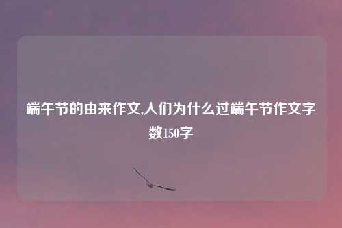 端午节的由来作文,人们为什么过端午节作文字数150字