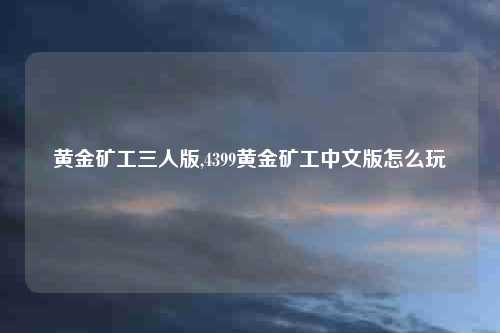 黄金矿工三人版,4399黄金矿工中文版怎么玩