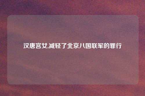 汉唐宫女,减轻了北京八国联军的罪行