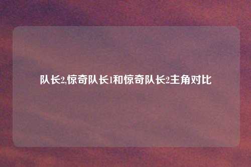 队长2,惊奇队长1和惊奇队长2主角对比