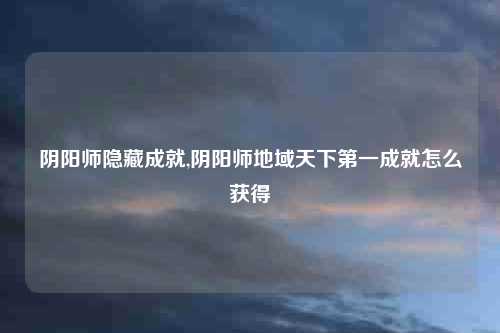 阴阳师隐藏成就,阴阳师地域天下第一成就怎么获得