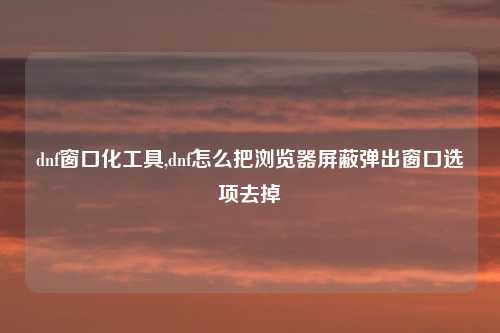 dnf窗口化工具,dnf怎么把浏览器屏蔽弹出窗口选项去掉