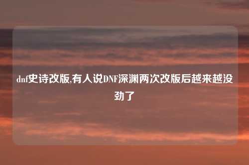 dnf史诗改版,有人说DNF深渊两次改版后越来越没劲了