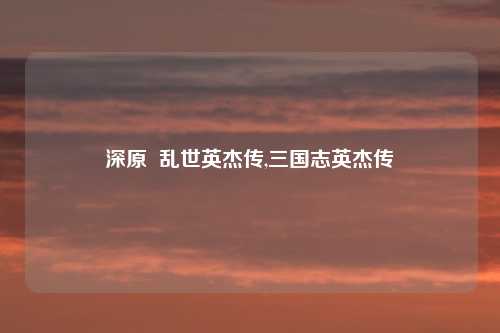 深原  乱世英杰传,三国志英杰传