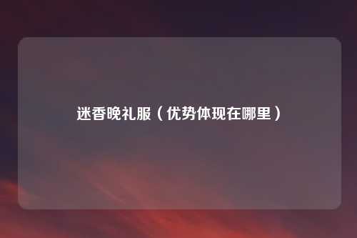 迷香晚礼服（优势体现在哪里）