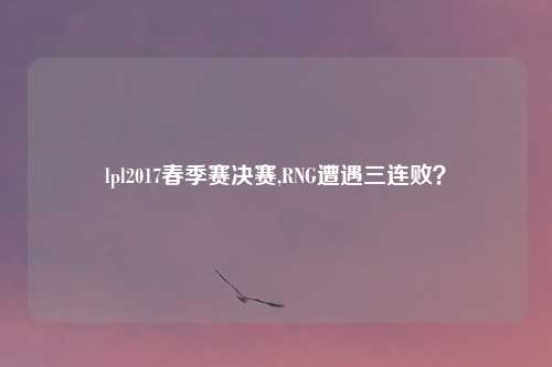 lpl2017春季赛决赛,RNG遭遇三连败？