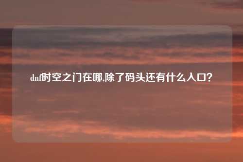 dnf时空之门在哪,除了码头还有什么入口？