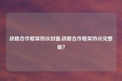 战略合作框架协议封面,战略合作框架协议完整版？