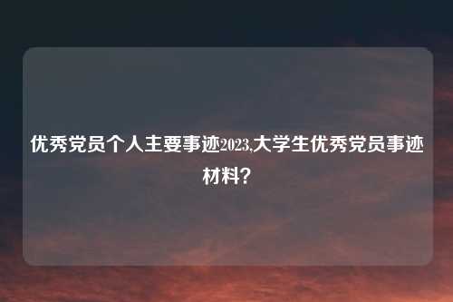 优秀党员个人主要事迹2023,大学生优秀党员事迹材料？