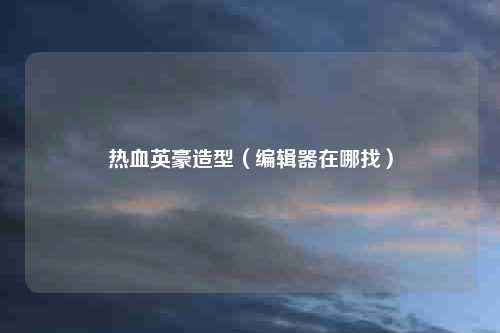 热血英豪造型（编辑器在哪找）
