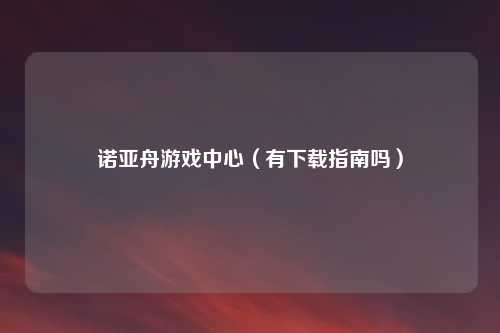 诺亚舟游戏中心（有下载指南吗）
