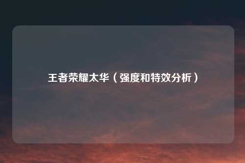 王者荣耀太华（强度和特效分析）